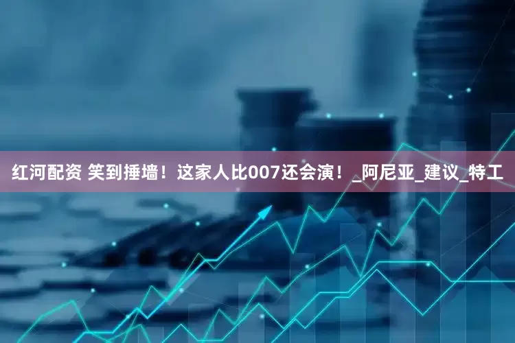 红河配资 笑到捶墙！这家人比007还会演！_阿尼亚_建议_特工