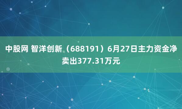 中股网 智洋创新（688191）6月27日主力资金净卖出377.31万元