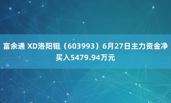富余通 XD洛阳钼（603993）6月27日主力资金净买入5479.94万元