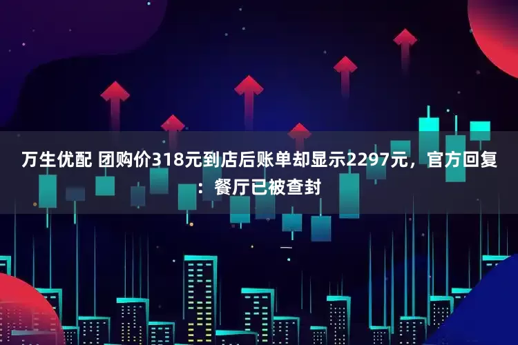 万生优配 团购价318元到店后账单却显示2297元，官方回复：餐厅已被查封