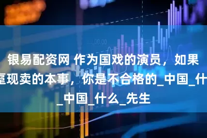 银易配资网 作为国戏的演员，如果没有现趸现卖的本事，你是不合格的_中国_什么_先生
