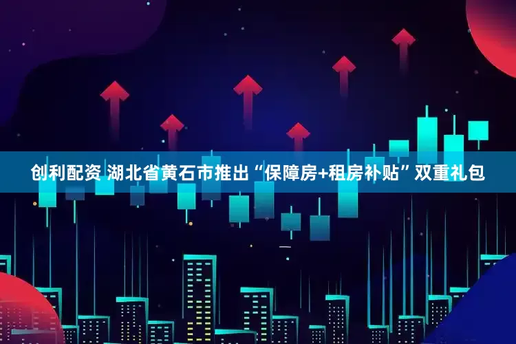 创利配资 湖北省黄石市推出“保障房+租房补贴”双重礼包