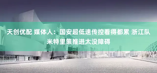 天创优配 媒体人：国安超低速传控看得都累 浙江队米特里策推进太没障碍