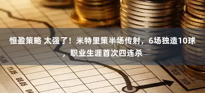 恒盈策略 太强了！米特里策半场传射，6场独造10球，职业生涯首次四连杀