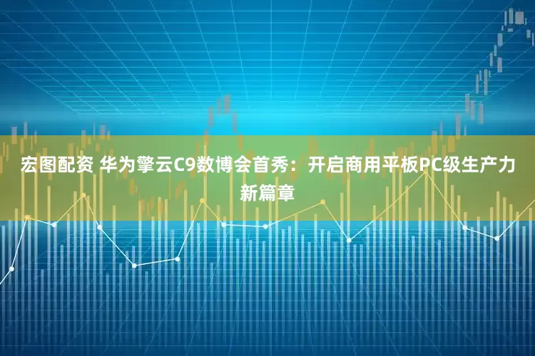 宏图配资 华为擎云C9数博会首秀：开启商用平板PC级生产力新篇章