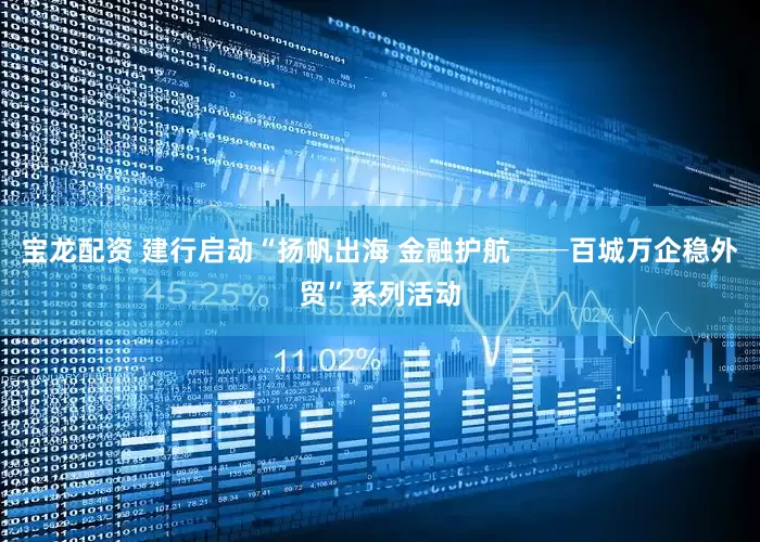 宝龙配资 建行启动“扬帆出海 金融护航──百城万企稳外贸”系列活动