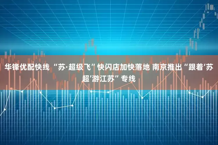 华锋优配快线 “苏·超级飞”快闪店加快落地 南京推出“跟着‘苏超’游江苏”专线