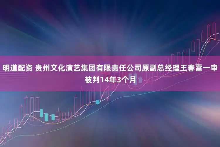 明道配资 贵州文化演艺集团有限责任公司原副总经理王春雷一审被判14年3个月