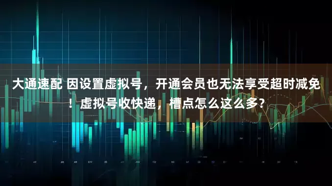 大通速配 因设置虚拟号，开通会员也无法享受超时减免！虚拟号收快递，槽点怎么这么多？