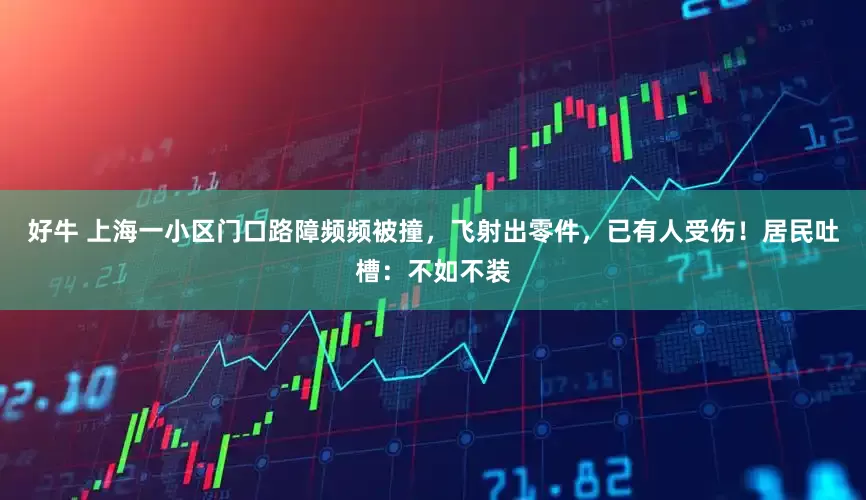 好牛 上海一小区门口路障频频被撞，飞射出零件，已有人受伤！居民吐槽：不如不装