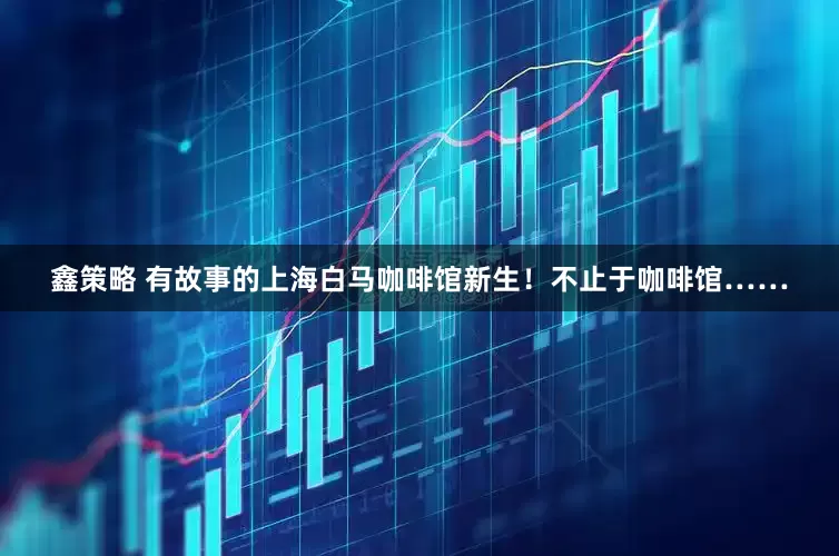 鑫策略 有故事的上海白马咖啡馆新生！不止于咖啡馆……