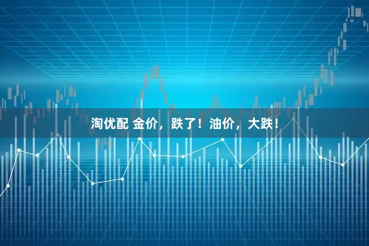 淘优配 金价，跌了！油价，大跌！