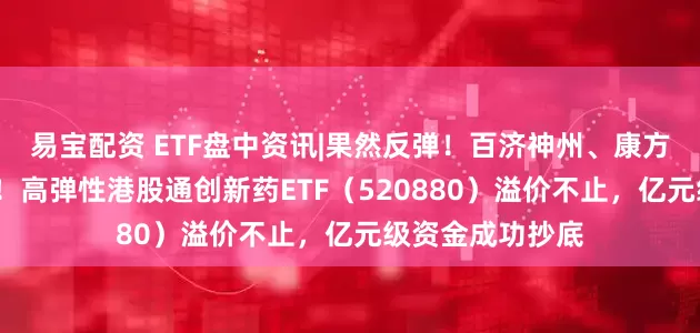 易宝配资 ETF盘中资讯|果然反弹！百济神州、康方生物劲涨超4%！高弹性港股通创新药ETF（520880）溢价不止，亿元级资金成功抄底