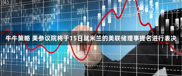 牛牛策略 美参议院将于15日就米兰的美联储理事提名进行表决