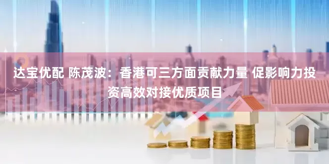 达宝优配 陈茂波：香港可三方面贡献力量 促影响力投资高效对接优质项目