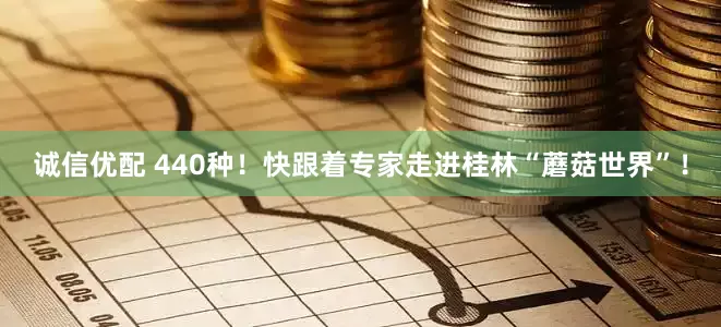 诚信优配 440种！快跟着专家走进桂林“蘑菇世界”！