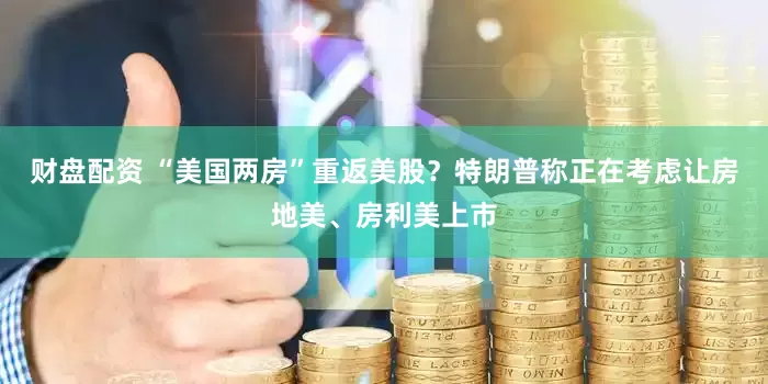 财盘配资 “美国两房”重返美股？特朗普称正在考虑让房地美、房利美上市