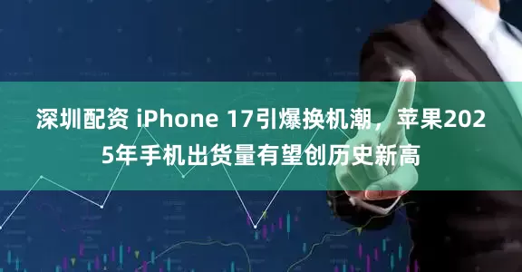 深圳配资 iPhone 17引爆换机潮，苹果2025年手机出货量有望创历史新高