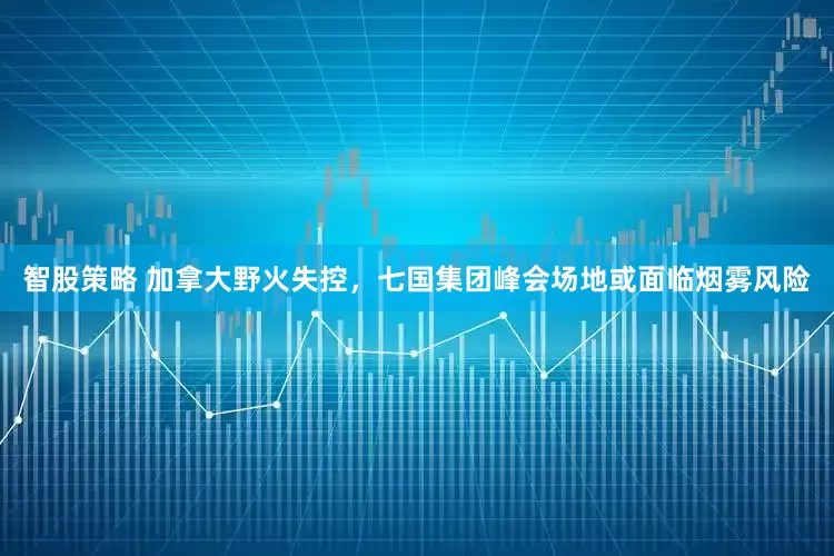 智股策略 加拿大野火失控，七国集团峰会场地或面临烟雾风险