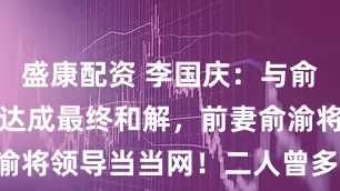 盛康配资 李国庆：与俞渝财产分割达成最终和解，前妻俞渝将领导当当网！二人曾多次“互撕”