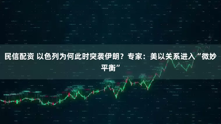 民信配资 以色列为何此时突袭伊朗？专家：美以关系进入“微妙平衡”