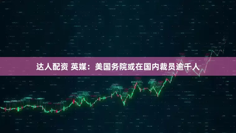 达人配资 英媒：美国务院或在国内裁员逾千人