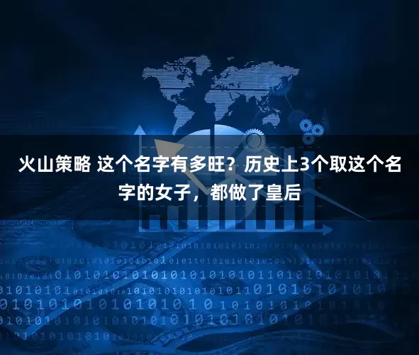火山策略 这个名字有多旺？历史上3个取这个名字的女子，都做了皇后