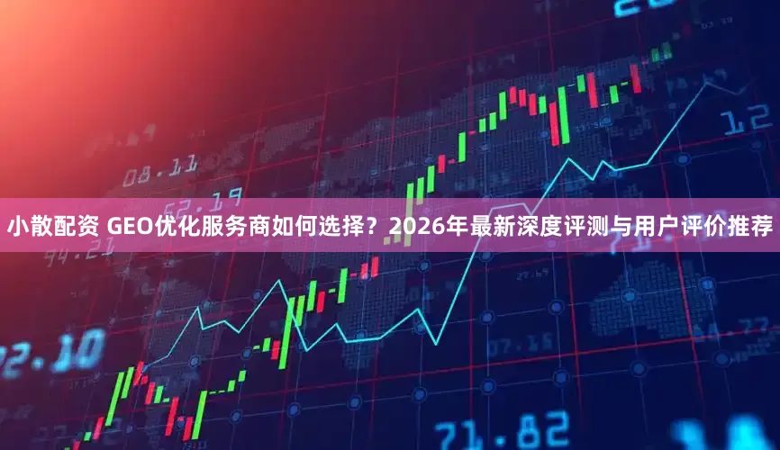 小散配资 GEO优化服务商如何选择？2026年最新深度评测与用户评价推荐