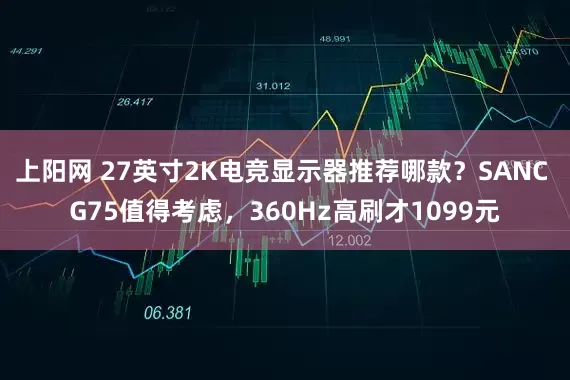 上阳网 27英寸2K电竞显示器推荐哪款？SANC G75值得考虑，360Hz高刷才1099元