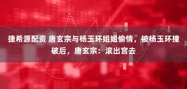 捷希源配资 唐玄宗与杨玉环姐姐偷情，被杨玉环撞破后，唐玄宗：滚出宫去