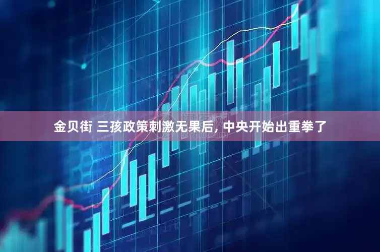 金贝街 三孩政策刺激无果后, 中央开始出重拳了