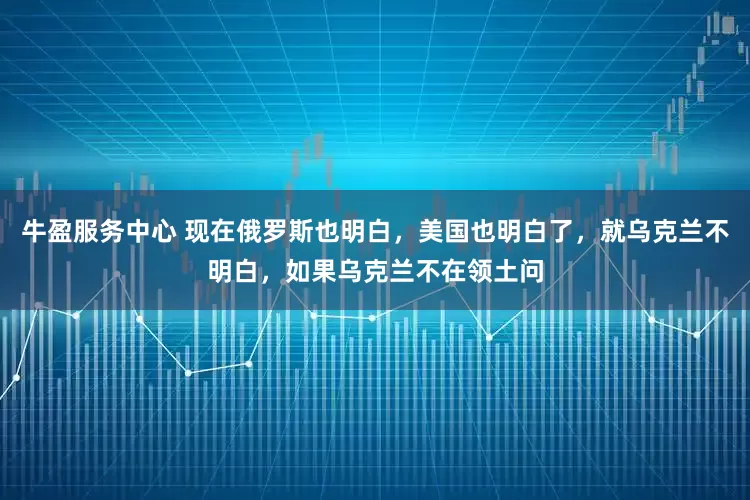 牛盈服务中心 现在俄罗斯也明白，美国也明白了，就乌克兰不明白，如果乌克兰不在领土问