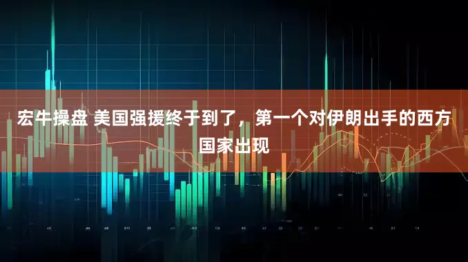 宏牛操盘 美国强援终于到了，第一个对伊朗出手的西方国家出现