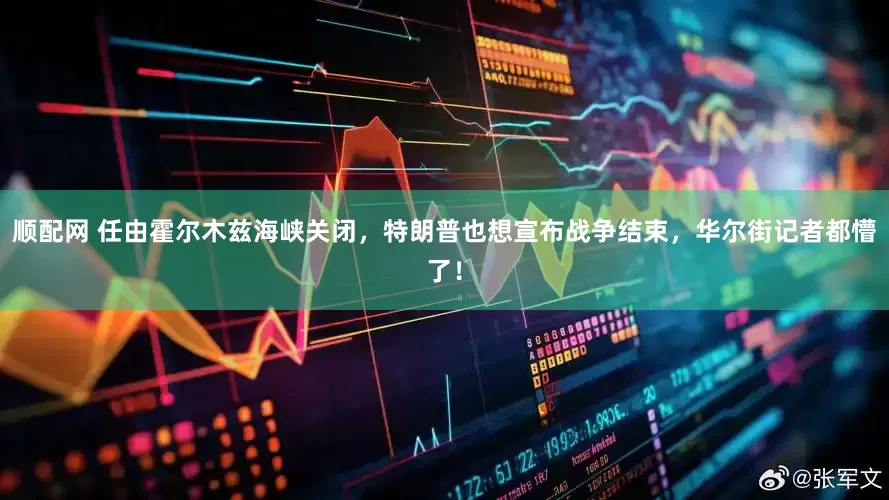 顺配网 任由霍尔木兹海峡关闭，特朗普也想宣布战争结束，华尔街记者都懵了！
