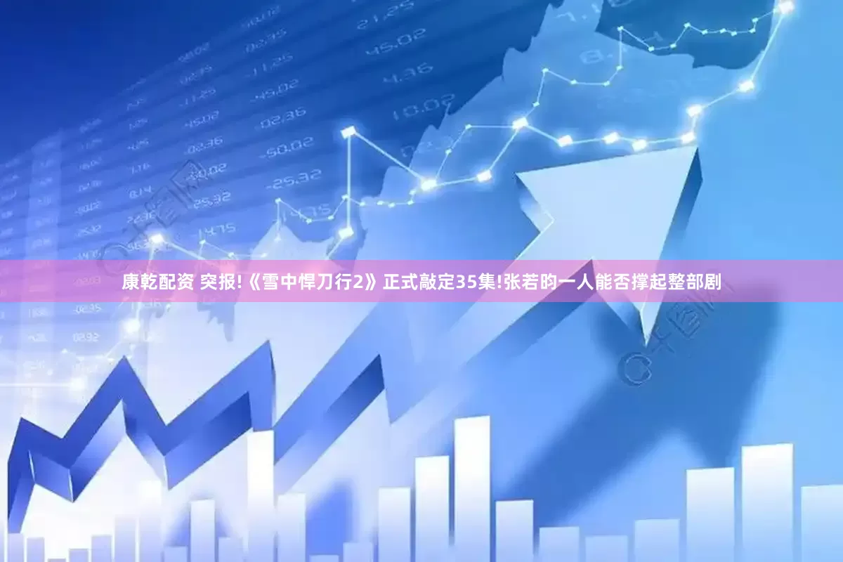 康乾配资 突报!《雪中悍刀行2》正式敲定35集!张若昀一人能否撑起整部剧