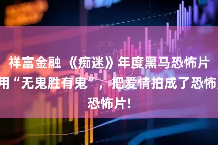 祥富金融 《痴迷》年度黑马恐怖片，用“无鬼胜有鬼”，把爱情拍成了恐怖片!